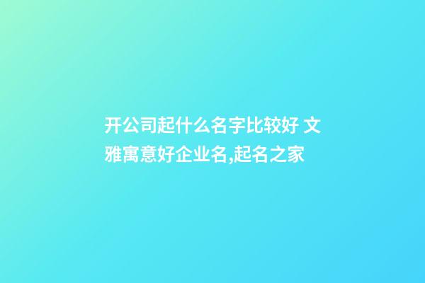 开公司起什么名字比较好 文雅寓意好企业名,起名之家-第1张-公司起名-玄机派